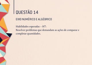 QUESTÃO 14
EIXO NUMÉRICO E ALGÉBRICO
Habilidades esperadas – H7:
Resolver problemas que demandam as ações de comparar e
completar quantidades.
 