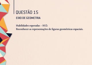 QUESTÃO 15
EIXO DE GEOMETRIA
Habilidades esperadas – H12:
Reconhecer as representações de figuras geométricas espaciais.
EIXO DE GEOMETRIA
Habilidades esperadas – H12:
Reconhecer as representações de figuras geométricas espaciais.
 