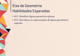 Eixo de Geometria
Habilidades Esperadas
•	H11. Identificar figuras geométricas planas;
•	H12. Reconhecer as representações de figuras geométricas
espaciais.
 