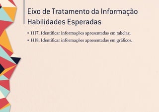 Eixo de Tratamento da Informação
Habilidades Esperadas
•	H17. Identificar informações apresentadas em tabelas;
•	H18. Identificar informações apresentadas em gráficos.
 