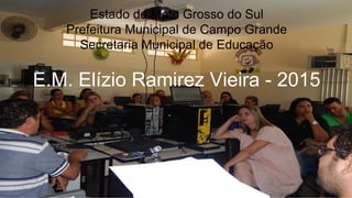 1ª Formação Continuada Pedagógica e Tecnológica - 2015
Estado de Mato Grosso do Sul
Prefeitura Municipal de Campo Grande
Secretaria Municipal de Educação
E.M. Elízio Ramirez Vieira - 2015
 