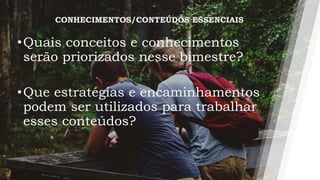 •Quais conceitos e conhecimentos
serão priorizados nesse bimestre?
•Que estratégias e encaminhamentos
podem ser utilizados para trabalhar
esses conteúdos?
CONHECIMENTOS/CONTEÚDOS ESSENCIAIS
 