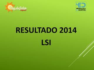 RESULTADO 2014
LSI
 