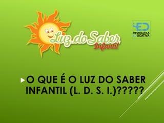 O QUE É O LUZ DO SABER
INFANTIL (L. D. S. I.)?????
 