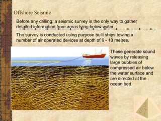 23
Before any drilling, a seismic survey is the only way to gather
detailed information from areas lying below water.
The ...