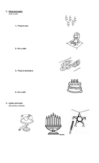 2. - Read and match
(Lee y une)
1.- They’re cars
2.- It’s a cake
3.- They’re streamers
4.- It’s a doll
3. - Listen and color
(Escucha y colorea)
 