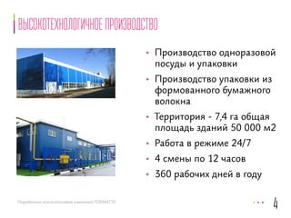 высокотехнологичное производство 
Разработано консалтинговой компанией FORMATTA 
• Производство одноразовой 
посуды и упаковки 
• Производство упаковки из 
формованного бумажного 
волокна 
• Территория - 7,4 га общая 
площадь зданий 50 000 м2 
• Работа в режиме 24/7 
• 4 смены по 12 часов 
• 360 рабочих дней в году 
4 
 