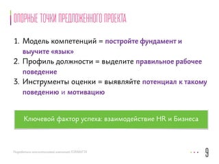опорные точки предложенного проекта 
1. Модель компетенций = постройте фундамент и 
выучите «язык» 
2. Профиль должности = выделите правильное рабочее 
поведение 
3. Инструменты оценки = выявляйте потенциал к такому 
поведению и мотивацию 
Разработано консалтинговой компанией FORMATTA 
9 
Ключевой фактор успеха: взаимодействие HR и Бизнеса 
 