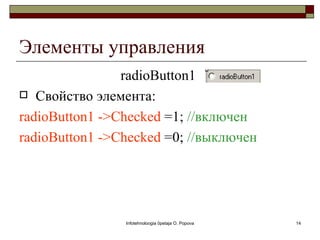 Элементы управления
                radioButton1
 Свойство элемента:

radioButton1 ->Checked =1; //включен
radioButton1 ->Checked =0; //выключен




                Infotehnoloogia õpetaja O. Popova   14
 