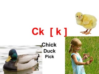 Ck [ k ]
Chick
Duck
Pick
 