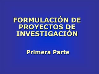 FORMULACIÓN DE
PROYECTOS DE
INVESTIGACIÓN
Primera Parte
 