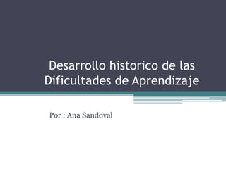 Desarrollo historico de las
Dificultades de Aprendizaje
Por : Ana Sandoval
 