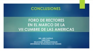 FORO DE RECTORES
EN EL MARCO DE LA
VII CUMBRE DE LAS AMERICAS
CONCLUSIONES
ING. ARIS CASTILLO
DIRECTORA
RELACIONES INTERNACIONALES
UNIVERSIDAD TECNOLÓGICA DE PANAMÁ
 