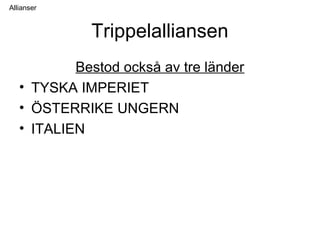 Trippelalliansen
Bestod också av tre länder
• TYSKA IMPERIET
• ÖSTERRIKE UNGERN
• ITALIEN
Allianser
 