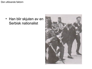 • Han blir skjuten av en
Serbisk nationalist
Den utlösande faktorn
 