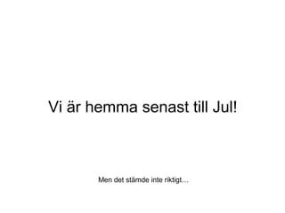 Vi är hemma senast till Jul!
Men det stämde inte riktigt…
 