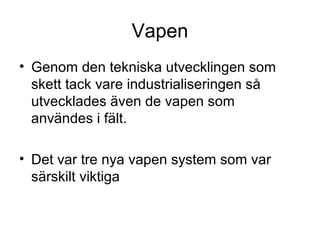 Vapen
• Genom den tekniska utvecklingen som
skett tack vare industrialiseringen så
utvecklades även de vapen som
användes i fält.
• Det var tre nya vapen system som var
särskilt viktiga
 