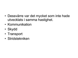 • Dessvärre var det mycket som inte hade
utvecklats i samma hastighet.
• Kommunikation
• Skydd
• Transport
• Stridstekniken
 