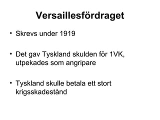 Versaillesfördraget
• Skrevs under 1919
• Det gav Tyskland skulden för 1VK,
utpekades som angripare
• Tyskland skulle betala ett stort
krigsskadestånd
 
