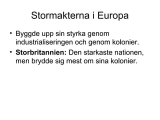Stormakterna i Europa
• Byggde upp sin styrka genom
industrialiseringen och genom kolonier.
• Storbritannien: Den starkaste nationen,
men brydde sig mest om sina kolonier.
 