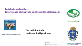 Fortaleciendo Familias .
Favoreciendo el desarrollo positivo de las adolescencias
Dra. Mónica Borile
borilemonica@gmail.com
www.codajic.org
www.adolescenciaalape.com
 