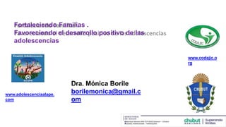 Fortaleciendo Familias .
Favoreciendo el desarrollo positivo de las
adolescencias
Dra. Mónica Borile
borilemonica@gmail.c
om
www.codajic.o
rg
www.adolescenciaalape.
com
 