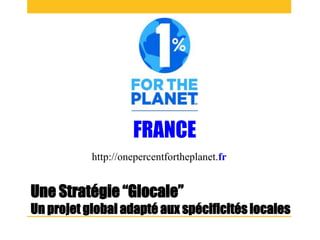 Une Stratégie “Glocale”
Un projet global adapté aux spécificités locales
FRANCE
http://onepercentfortheplanet.fr
 