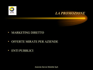 LA PROMOZIONE




• MARKETING DIRETTO

• OFFERTE MIRATE PER AZIENDE

• ENTI PUBBLICI




                  Azienda Servizi Mobilità SpA
 