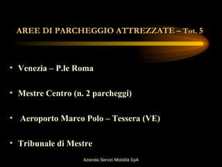 AREE DI PARCHEGGIO ATTREZZATE – Tot. 5



• Venezia – P.le Roma

• Mestre Centro (n. 2 parcheggi)

• Aeroporto Marco Polo – Tessera (VE)

• Tribunale di Mestre
                   Azienda Servizi Mobilità SpA
 