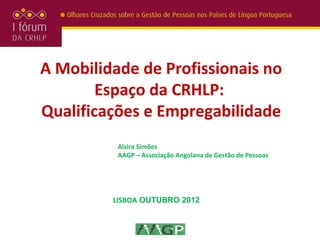 A Mobilidade de Profissionais no
        Espaço da CRHLP:
Qualificações e Empregabilidade
          Alzira Simões
          AAGP – Associação Angolana de Gestão de Pessoas




         LISBOA OUTUBRO 2012
 