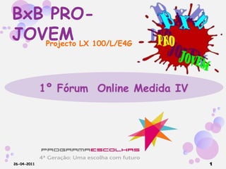 BxB PRO-JOVEM Projecto LX 100/L/E4G 1º Fórum  Online Medida IV 26-04-2011 1 