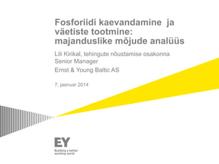 Fosforiidi kaevandamine ja
väetiste tootmine:
majanduslike mõjude analüüs
Lili Kirikal, tehingute nõustamise osakonna
Senior Manager
Ernst & Young Baltic AS
7. jaanuar 2014

 