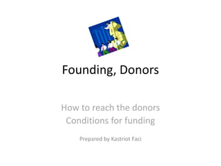 Founding, Donors
How to reach the donors
Conditions for funding
Prepared by Kastriot Faci

 