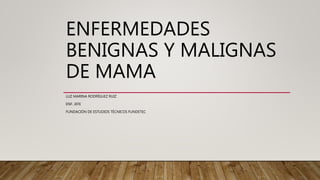 ENFERMEDADES
BENIGNAS Y MALIGNAS
DE MAMA
LUZ MARINA RODRÍGUEZ RUIZ
ENF. JEFE
FUNDACIÓN DE ESTUDIOS TÉCNICOS FUNDETEC
 