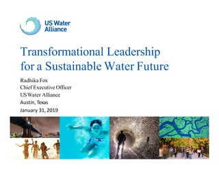 Transformational Leadership
for a Sustainable Water Future
Radhika Fox
Chief Executive Officer
USWater Alliance
Austin, Texas
January 31, 2019
 