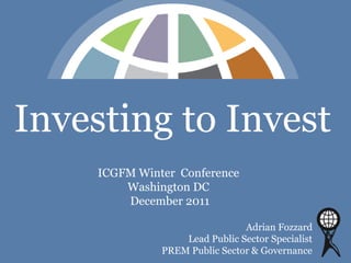 Investing to Invest
     ICGFM Winter Conference
         Washington DC
         December 2011

                                Adrian Fozzard
                   Lead Public Sector Specialist
               PREM Public Sector & Governance
 