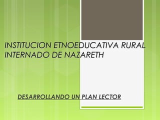 INSTITUCION ETNOEDUCATIVA RURALINSTITUCION ETNOEDUCATIVA RURAL
INTERNADO DE NAZARETHINTERNADO DE NAZARETH
DESARROLLANDO UN PLAN LECTOR
 