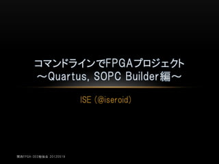 コマンドラインでFPGAプロジェクト
        ～Quartus, SOPC Builder編～

                         ISE (@iseroid)




関西FPGA・DE0勉強会 20120519
 