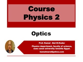 Optics
Course
Physics 2
Prof. Kamal Abd El-Kader
Physics department, faculty of science,
suez canal university Ismailia Egypt.
kamalmarei@yahoo.com
 