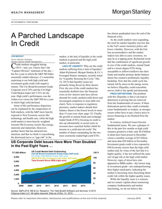 ON THE MARKETS / FIXED INCOME
Please refer to important information, disclosures and qualifications at the end of this material. January 2016 12
JON MACKAY
Senior Markets Strategist
Morgan Stanley Wealth Management
redit markets struggled during
2015—and, yes, I know that’s the
“Captain Obvious” statement of the day—
but for a year in which the S&P 500 Index
essentially traded sideways, it’s somewhat
surprising to see both high yield and
investment grade credit with negative
returns. The Citi Broad Investment Grade
Corporate lost 0.74% and the Citi High
Yield Market Index fell 5.55% for the
year. High yield’s performance was the
widest ever versus the S&P 500 for a year
in which high yield declined.
Some of this performance dispersion
can be explained by the composition of
both markets, with the S&P more heavily
exposed to New Economy sectors like
technology and health care, while the high
yield market is more heavily weighted
towards Old Economy sectors like energy,
materials and industrials. However,
another factor that has attracted less
attention, and that we think is exacerbating
the downward move or “gap risk” in the
market, is the lack of liquidity in the credit
markets in general and the high yield
market, in particular.
LACK OF LIQUIDITY. Why are the credit
markets suffering from a lack of liquidity?
Adam Richmond, Morgan Stanley & Co.’s
leveraged finance strategist, recently noted
(in “Liquidity Stressing the Cycle,” Dec.
14, 2015) that liquidity issues are
primarily being driven by three factors.
First, the size of the credit markets has
essentially doubled since the financial
crisis as low interest rates have driven
demand for credit, pushed yields down and
encouraged companies to issue debt (see
chart). Next, in response to regulatory
pressures, market makers shrunk their
balance sheets to the lowest levels in more
than 15 years (see chart, page 13). Finally,
the growth in mutual funds and exchange-
traded funds (ETFs) focusing on credit is
also up substantially in recent years as
investors have searched further afield for
income in a yield-starved world. The
number of shares outstanding for the two
most commonly traded high yield ETFs
has almost quadrupled since the end of the
financial crisis.
As the credit markets were expanding,
the need for market liquidity was low due
to the Fed’s easier monetary policy and
lower volatility. However, with the Fed
less accommodative and the market
makers less able to carry inventory, we
may be at a tipping point. Richmond wrote
that the combination of significant growth
in size of the credit markets, mutual funds
and to a lesser degree ETFs being
susceptible to inflows/outflows into their
funds and smaller primary dealer balance
sheets has created a problematic liquidity
backdrop. Now that the credit cycle has
turned, led by stress in the energy sector,
we believe illiquidity could exacerbate
moves, both to the upside and downside.
PRICE DISTORTIONS. The problem
with this illiquidity is that it can lead to
distortions in pricing that are removed
from the fundamentals of issuers. If these
dislocations persist they could eventually
cause fundamentals to weaken, as stronger
issuers either have to pay a heavy price to
access financing or are blocked from the
market.
In essence, technical issues become
fundamental issues. We saw a glimpse of
this in the past few months as high yield
issuance ground to a halt; only $6.4 billion
in deals have been priced in December
versus a monthly average of $23 billion
and more than $28 billion in November.
Investment grade credit is less exposed to
Old Economy sectors than the high yield
market and, by virtue of the fact that it is
higher quality, it has not suffered the same
sort of gap risk as the high yield market.
However, signs of stress have also
appeared as BBB credits—the lowest rung
in investment grade—are underperforming
their higher-rated peers, indicating the
market is becoming more discerning about
credit risk within the higher-quality issues.
While the liquidity issue is a concern,
and we remain vigilant about monitoring
company fundamentals and market
functioning, we do not believe this
A Parched Landscape
In Credit
C
US Corporate Debt Issues Have More Than Doubled
in the Past Eight Years …
Source: S&P/LSTA, MS & Co. Research, The Yield Book® Software and Services. © 2015
Citigroup Index LLC. All rights reserved. Data as of Dec. 31, 2015.
0
20
40
60
80
100
120
0
1,000
2,000
3,000
4,000
5,000
6,000
7,000
2008 2009 2010 2011 2012 2013 2014 2015
US Credit Market Debt Outstanding
Citi US Broad Investment Grade Index (left axis)
Citi High Yield Market Index (left axis)
S&P/LSTA US Leveraged Loan Index (left axis)
Total Growth Since 2008 (right axis)
$ %Billion
 