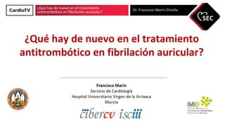 ¿Qué hay de nuevo en el tratamiento
antitrombótico en fibrilación auricular? Dr. Francisco Marín Ortuño
¿Qué hay de nuevo en el tratamiento
antitrombótico en fibrilación auricular?
 