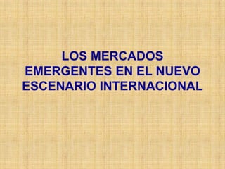 LOS MERCADOS
EMERGENTES EN EL NUEVO
ESCENARIO INTERNACIONAL
 