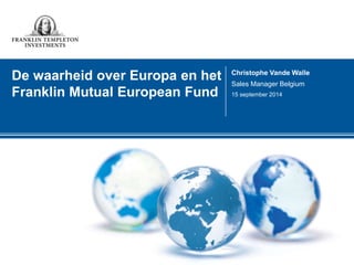 De waarheid over Europa en het 
Franklin Mutual European Fund 
Christophe Vande Walle 
Sales Manager Belgium 
15 september 2014 
 