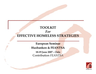 TOOLKIT
             For
EFFECTIVE HOMELESS STRATEGIES

        European Seminar
      Husbanken & FEANTSA
         18-19 June 2007 – Oslo
       Contribution FEANTSA
 