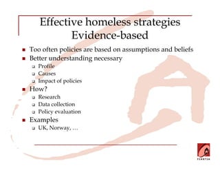 Effective homeless strategies
          Evidence-based
Too often policies are based on assumptions and beliefs
Better understanding necessary
  Profile
  Causes
  Impact of policies
How?
  Research
  Data collection
  Policy evaluation
Examples
  UK, Norway, …
 