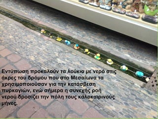 Εντύπωση προκαλούν τα λούκια με νερό στις
άκρες του δρόμου που στο Μεσαίωνα τα
χρησιμοποιούσαν για την κατάσβεση
πυρκαγιών, ενώ σήμερα η συνεχής ροή
νερού δροσίζει την πόλη τους καλοκαιρινούς
μήνες.
 