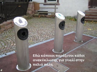 Εδώ κάποιοι παράξενοι κάδοι
ανακύκλωσης για γυαλί στην
παλιά πόλη.
 