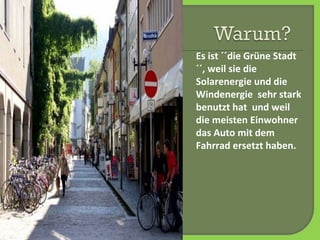 Es ist ´´die Grüne Stadt
´´, weil sie die
Solarenergie und die
Windenergie sehr stark
benutzt hat und weil
die meisten Einwohner
das Auto mit dem
Fahrrad ersetzt haben.
 