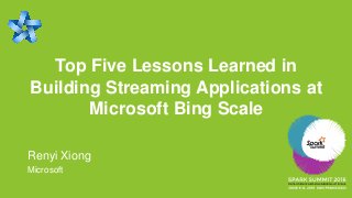 Top Five Lessons Learned in
Building Streaming Applications at
Microsoft Bing Scale
Renyi Xiong
Microsoft
 