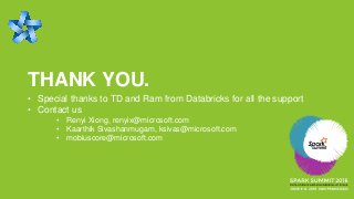 THANK YOU.
• Special thanks to TD and Ram from Databricks for all the support
• Contact us
• Renyi Xiong, renyix@microsoft.com
• Kaarthik Sivashanmugam, ksivas@microsoft.com
• mobiuscore@microsoft.com
 